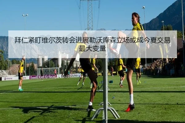 拜仁紧盯维尔茨转会进展勒沃库森立场或成今夏交易最大变量