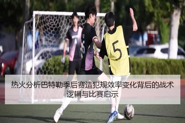 热火分析巴特勒季后赛造犯规效率变化背后的战术逻辑与比赛启示