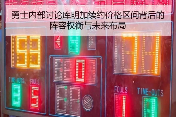 勇士内部讨论库明加续约价格区间背后的阵容权衡与未来布局