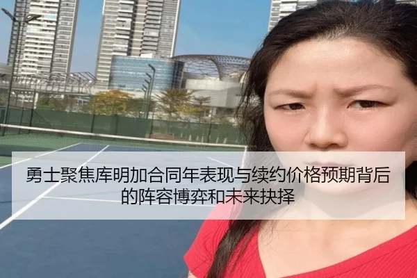 勇士聚焦库明加合同年表现与续约价格预期背后的阵容博弈和未来抉择