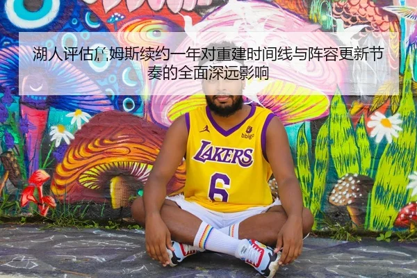 湖人评估詹姆斯续约一年对重建时间线与阵容更新节奏的全面深远影响