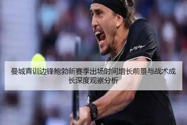 曼城青训边锋鲍勃新赛季出场时间增长前景与战术成长深度观察分析