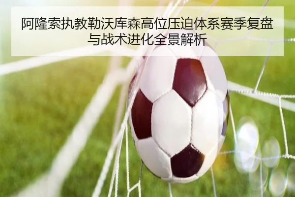 阿隆索执教勒沃库森高位压迫体系赛季复盘与战术进化全景解析