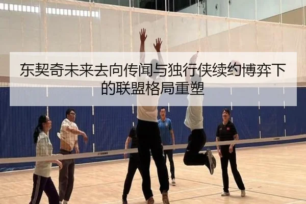 东契奇未来去向传闻与独行侠续约博弈下的联盟格局重塑