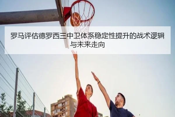 罗马评估德罗西三中卫体系稳定性提升的战术逻辑与未来走向