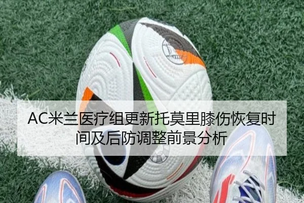 AC米兰医疗组更新托莫里膝伤恢复时间及后防调整前景分析