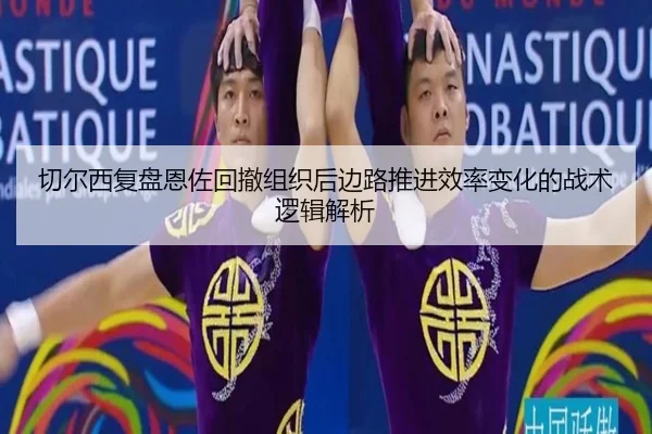 切尔西复盘恩佐回撤组织后边路推进效率变化的战术逻辑解析