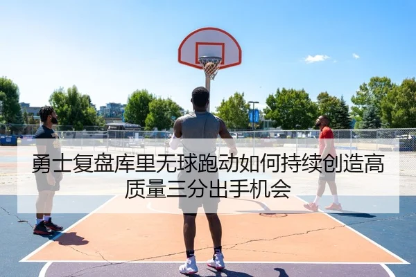 勇士复盘库里无球跑动如何持续创造高质量三分出手机会