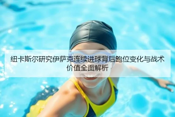 纽卡斯尔研究伊萨克连续进球背后跑位变化与战术价值全面解析