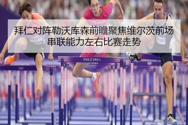 拜仁对阵勒沃库森前瞻聚焦维尔茨前场串联能力左右比赛走势