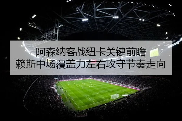 阿森纳客战纽卡关键前瞻 赖斯中场覆盖力左右攻守节奏走向