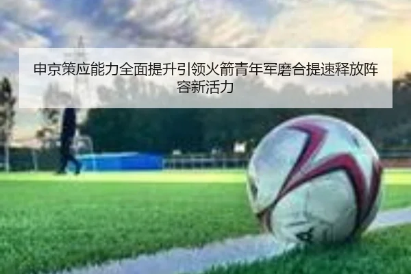 申京策应能力全面提升引领火箭青年军磨合提速释放阵容新活力