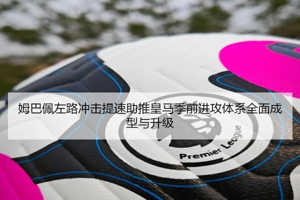姆巴佩左路冲击提速助推皇马季前进攻体系全面成型与升级